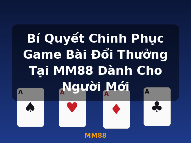 Bí Quyết Chinh Phục Game Bài Đổi Thưởng Tại MM88 Dành Cho Người Mới - MM88