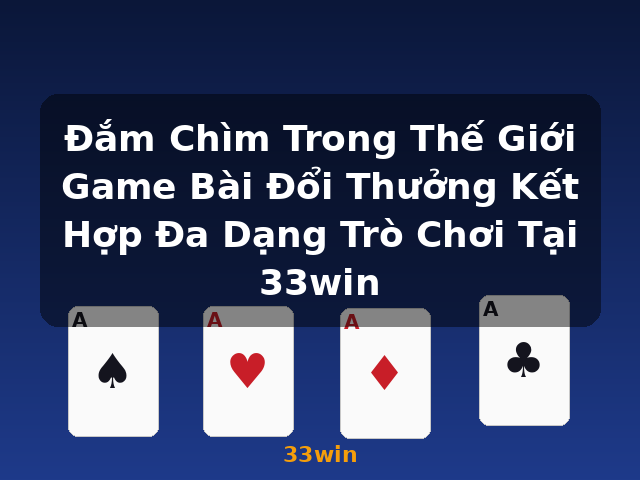 Đắm Chìm Trong Thế Giới Game Bài Đổi Thưởng Kết Hợp Đa Dạng Trò Chơi Tại 33win - 33win