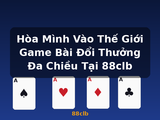 Hòa Mình Vào Thế Giới Game Bài Đổi Thưởng Đa Chiều Tại 88clb - 88clb