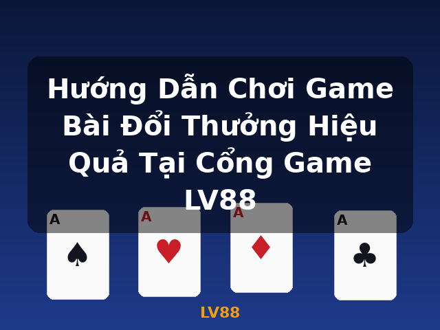 Hướng Dẫn Chơi Game Bài Đổi Thưởng Hiệu Quả Tại Cổng Game LV88 - LV88