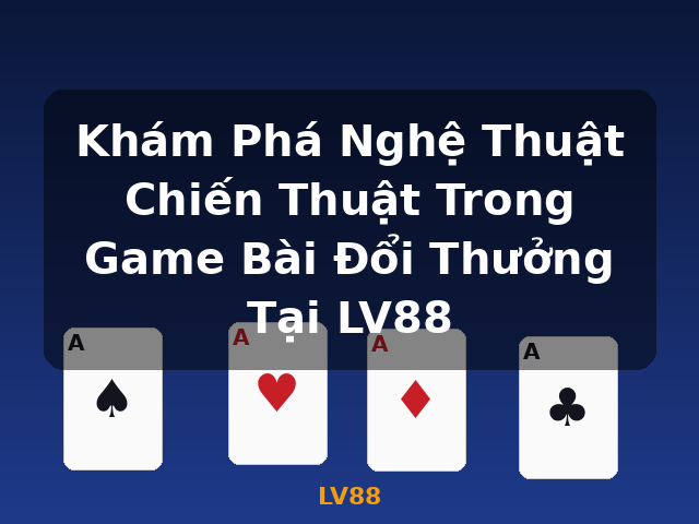 Khám Phá Nghệ Thuật Chiến Thuật Trong Game Bài Đổi Thưởng Tại LV88 - LV88