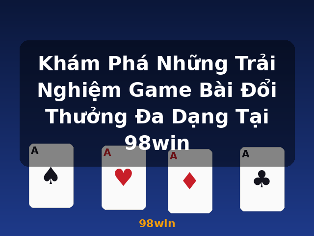 Khám Phá Những Trải Nghiệm Game Bài Đổi Thưởng Đa Dạng Tại 98win - 98win Khám Phá Những Trải Nghiệm Game Bài Đổi Thưởng Đa Dạng Tại 98win - 98win