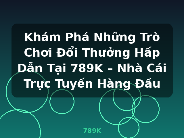 Khám Phá Những Trò Chơi Đổi Thưởng Hấp Dẫn Tại 789K – Nhà Cái Trực Tuyến Hàng Đầu - 789K