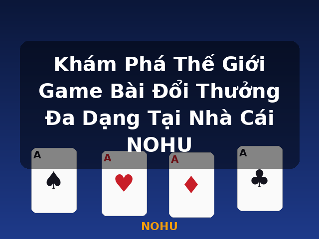 Khám Phá Thế Giới Game Bài Đổi Thưởng Đa Dạng Tại Nhà Cái NOHU - NOHU