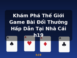Khám Phá Thế Giới Game Bài Đổi Thưởng Hấp Dẫn Tại Nhà Cái h19 - h19