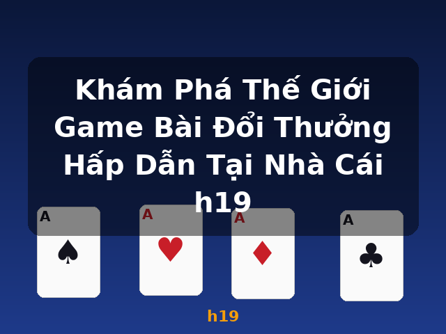 Khám Phá Thế Giới Game Bài Đổi Thưởng Hấp Dẫn Tại Nhà Cái h19 - h19 Khám Phá Thế Giới Game Bài Đổi Thưởng Hấp Dẫn Tại Nhà Cái h19 - h19
