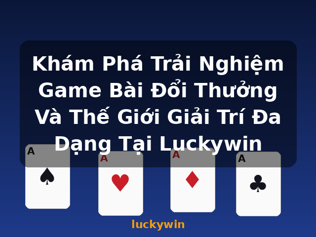 Khám Phá Trải Nghiệm Game Bài Đổi Thưởng Và Thế Giới Giải Trí Đa Dạng Tại Luckywin - luckywin