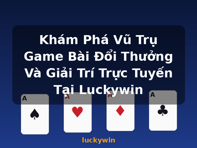 Khám Phá Vũ Trụ Game Bài Đổi Thưởng Và Giải Trí Trực Tuyến Tại Luckywin - luckywin