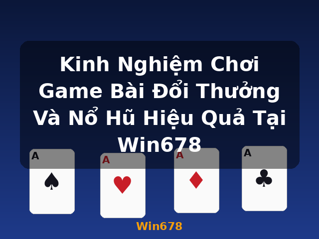 Kinh Nghiệm Chơi Game Bài Đổi Thưởng Và Nổ Hũ Hiệu Quả Tại Win678 - Win678