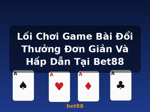 Lối Chơi Game Bài Đổi Thưởng Đơn Giản Và Hấp Dẫn Tại Bet88 - bet88