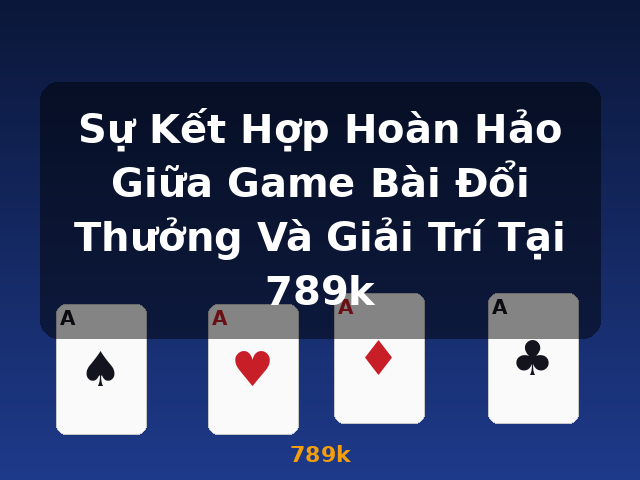 Sự Kết Hợp Hoàn Hảo Giữa Game Bài Đổi Thưởng Và Giải Trí Tại 789k - 789k