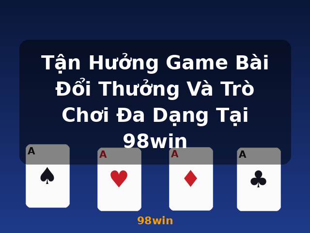 Tận Hưởng Game Bài Đổi Thưởng Và Trò Chơi Đa Dạng Tại 98win - 98win
