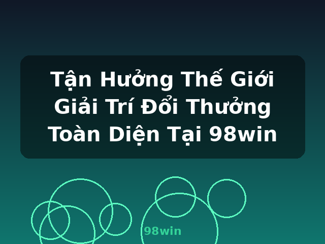 Tận Hưởng Thế Giới Giải Trí Đổi Thưởng Toàn Diện Tại 98win - 98win