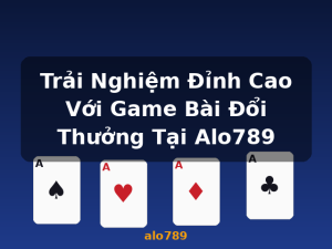 Trải Nghiệm Đỉnh Cao Với Game Bài Đổi Thưởng Tại Alo789 - alo789