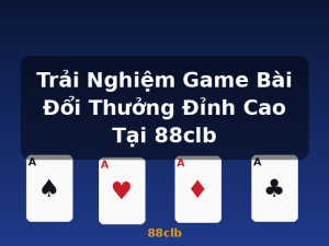 Trải Nghiệm Game Bài Đổi Thưởng Đỉnh Cao Tại 88clb - 88clb