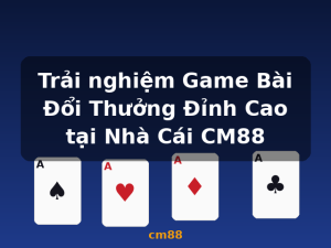 Trải nghiệm Game Bài Đổi Thưởng Đỉnh Cao tại Nhà Cái CM88 - cm88