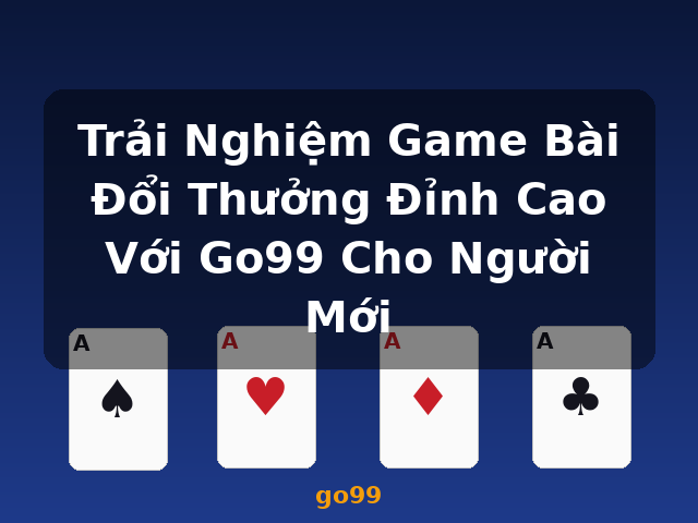 Trải Nghiệm Game Bài Đổi Thưởng Đỉnh Cao Với Go99 Cho Người Mới - go99