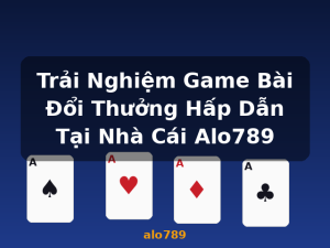 Trải Nghiệm Game Bài Đổi Thưởng Hấp Dẫn Tại Nhà Cái Alo789 - alo789