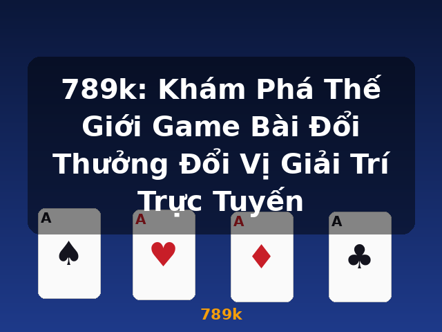 789k: Khám Phá Thế Giới Game Bài Đổi Thưởng Đổi Vị Giải Trí Trực Tuyến - 789k