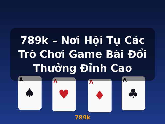 789k – Nơi Hội Tụ Các Trò Chơi Game Bài Đổi Thưởng Đỉnh Cao - 789k