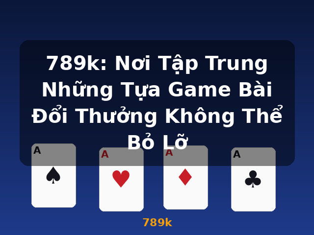 789k: Nơi Tập Trung Những Tựa Game Bài Đổi Thưởng Không Thể Bỏ Lỡ - 789k