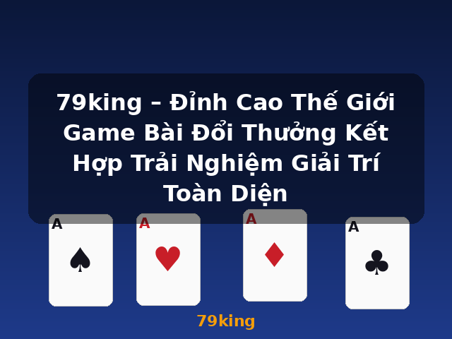 79king – Đỉnh Cao Thế Giới Game Bài Đổi Thưởng Kết Hợp Trải Nghiệm Giải Trí Toàn Diện - 79king