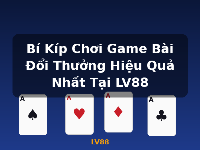Bí Kíp Chơi Game Bài Đổi Thưởng Hiệu Quả Nhất Tại LV88 - LV88