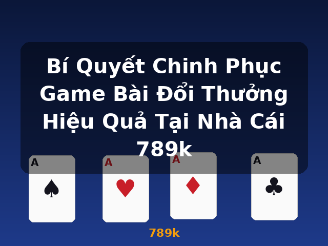 Bí Quyết Chinh Phục Game Bài Đổi Thưởng Hiệu Quả Tại Nhà Cái 789k - 789k