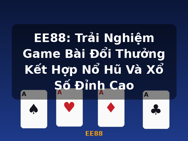 EE88: Trải Nghiệm Game Bài Đổi Thưởng Kết Hợp Nổ Hũ Và Xổ Số Đỉnh Cao - EE88