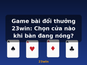 Game bài đổi thưởng 23win: Chọn cửa nào khi bàn đang nóng? - 23win