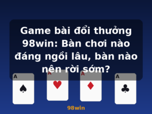 Game bài đổi thưởng 98win: Bàn chơi nào đáng ngồi lâu, bàn nào nên rời sớm? - 98win