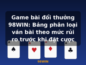 Game bài đổi thưởng 98WIN: Bảng phân loại ván bài theo mức rủi ro trước khi đặt cược - 98WIN