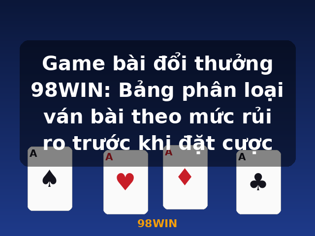 Game bài đổi thưởng 98WIN: Bảng phân loại ván bài theo mức rủi ro trước khi đặt cược - 98WIN
