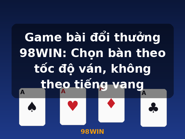 Game bài đổi thưởng 98WIN: Chọn bàn theo tốc độ ván, không theo tiếng vang - 98WIN Game bài đổi thưởng 98WIN: Chọn bàn theo tốc độ ván, không theo tiếng vang - 98WIN