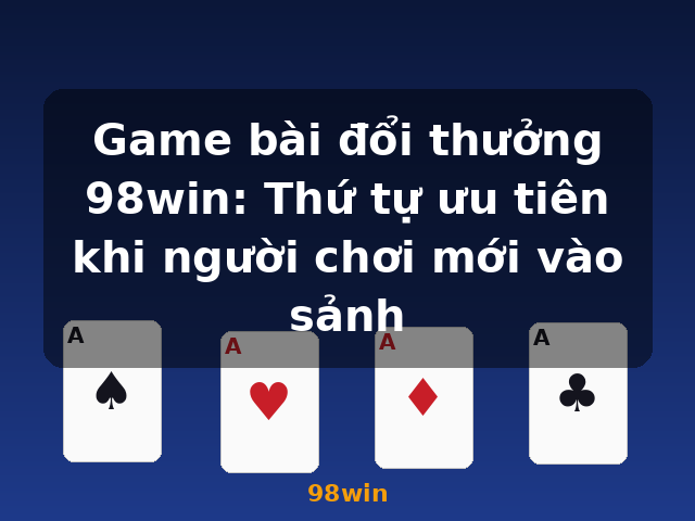 Game bài đổi thưởng 98win: Thứ tự ưu tiên khi người chơi mới vào sảnh - 98win