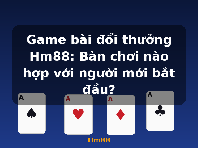 Game bài đổi thưởng Hm88: Bàn chơi nào hợp với người mới bắt đầu? - Hm88