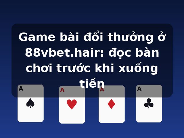 Game bài đổi thưởng ở 88vbet.hair: đọc bàn chơi trước khi xuống tiền