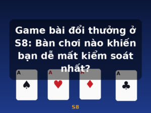 Game bài đổi thưởng ở S8: Bàn chơi nào khiến bạn dễ mất kiểm soát nhất? - S8