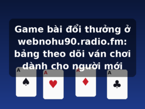 Game bài đổi thưởng ở webnohu90.radio.fm: bảng theo dõi ván chơi dành cho người mới
