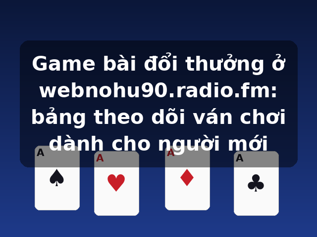 Game bài đổi thưởng ở webnohu90.radio.fm: bảng theo dõi ván chơi dành cho người mới