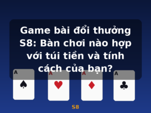 Game bài đổi thưởng S8: Bàn chơi nào hợp với túi tiền và tính cách của bạn? - S8