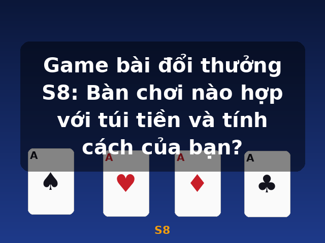 Game bài đổi thưởng S8: Bàn chơi nào hợp với túi tiền và tính cách của bạn? - S8