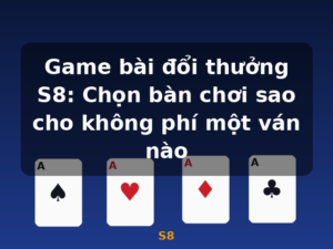 Game bài đổi thưởng S8: Chọn bàn chơi sao cho không phí một ván nào - S8