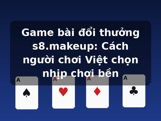 Game bài đổi thưởng s8.makeup: Cách người chơi Việt chọn nhịp chơi bền