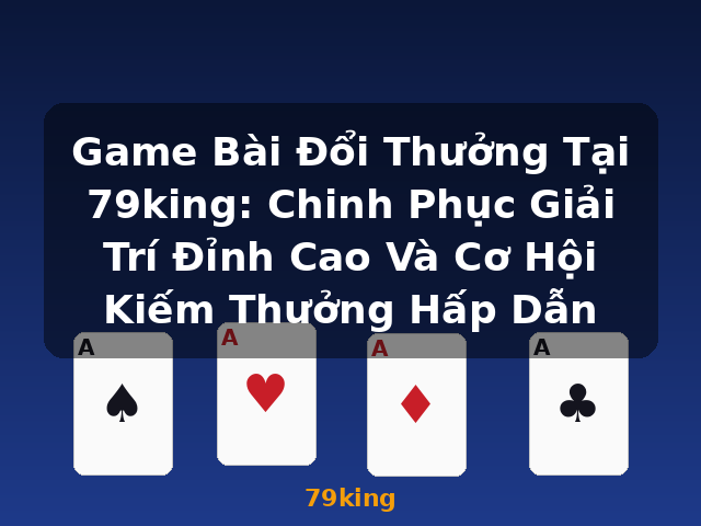Game Bài Đổi Thưởng Tại 79king: Chinh Phục Giải Trí Đỉnh Cao Và Cơ Hội Kiếm Thưởng Hấp Dẫn - 79king