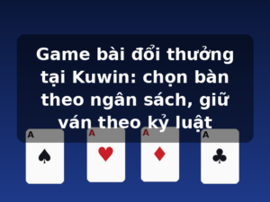 Game bài đổi thưởng tại Kuwin: chọn bàn theo ngân sách, giữ ván theo kỷ luật
