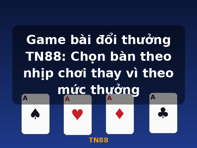 Game bài đổi thưởng TN88: Chọn bàn theo nhịp chơi thay vì theo mức thưởng - TN88