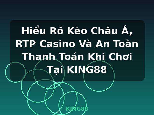 Hiểu Rõ Kèo Châu Á, RTP Casino Và An Toàn Thanh Toán Khi Chơi Tại KING88 - KING88