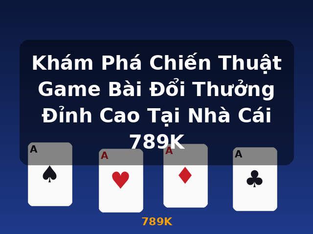 Khám Phá Chiến Thuật Game Bài Đổi Thưởng Đỉnh Cao Tại Nhà Cái 789K - 789K