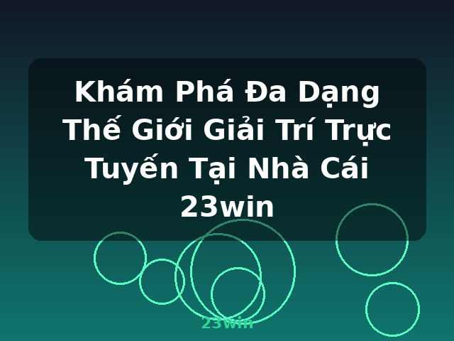 Khám Phá Đa Dạng Thế Giới Giải Trí Trực Tuyến Tại Nhà Cái 23win - 23win